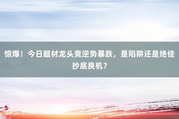惊爆！今日题材龙头竟逆势暴跌，是陷阱还是绝佳抄底良机？