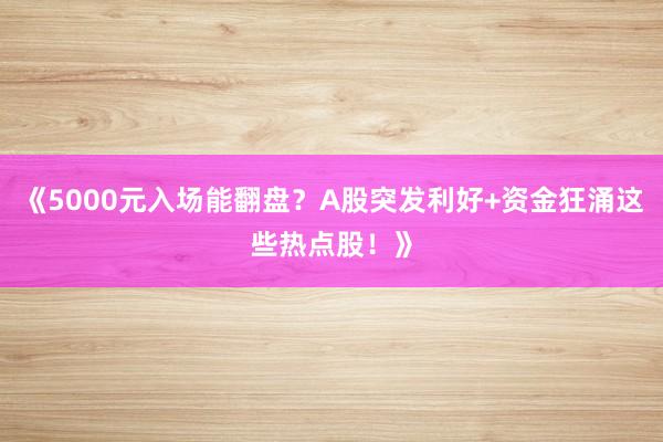 《5000元入场能翻盘?A股突发利好+资金狂涌这些热点股!》
