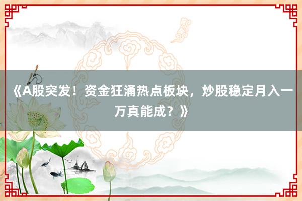 《A股突发!资金狂涌热点板块,炒股稳定月入一万真能成?》