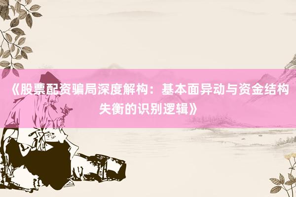 《股票配资骗局深度解构：基本面异动与资金结构失衡的识别逻辑》